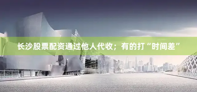 长沙股票配资通过他人代收；有的打“时间差”