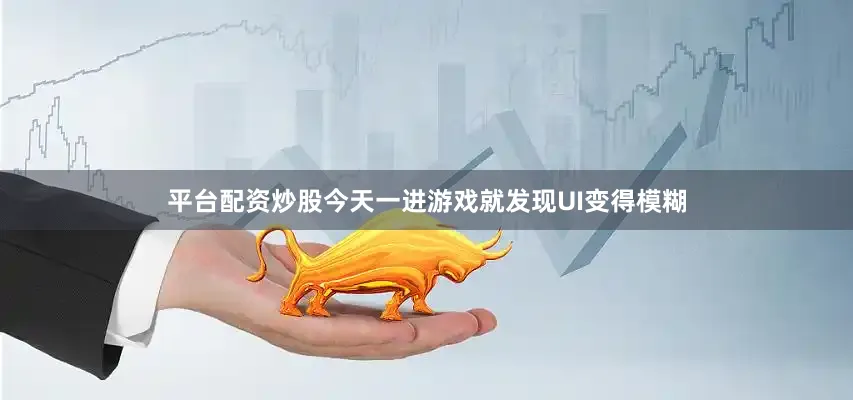 平台配资炒股今天一进游戏就发现UI变得模糊