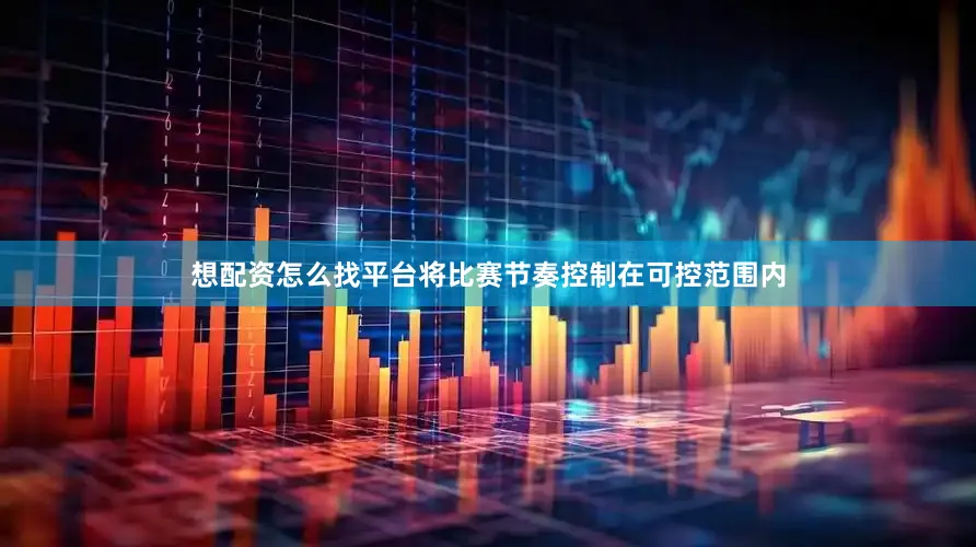 想配资怎么找平台将比赛节奏控制在可控范围内