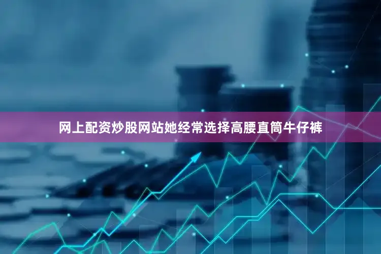网上配资炒股网站她经常选择高腰直筒牛仔裤