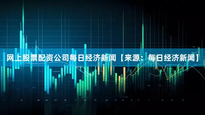 网上股票配资公司每日经济新闻【来源：每日经济新闻】
