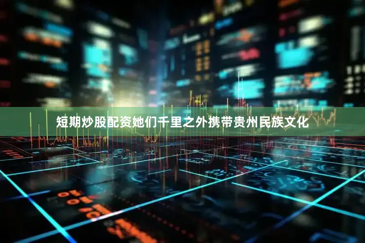 短期炒股配资她们千里之外携带贵州民族文化