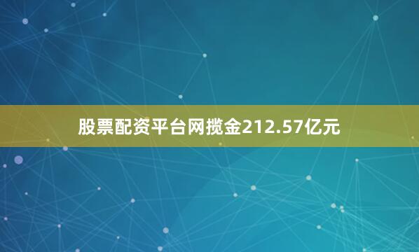 股票配资平台网揽金212.57亿元