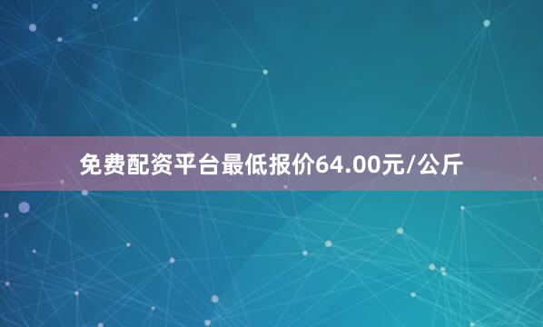 免费配资平台最低报价64.00元/公斤