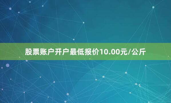 股票账户开户最低报价10.00元/公斤