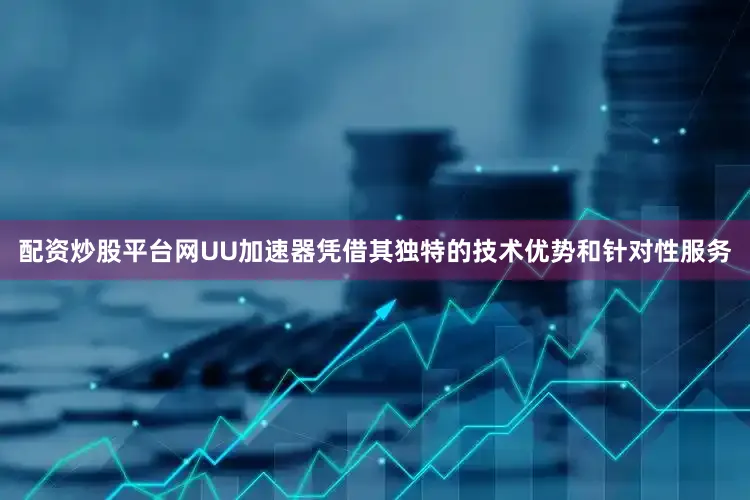 配资炒股平台网UU加速器凭借其独特的技术优势和针对性服务