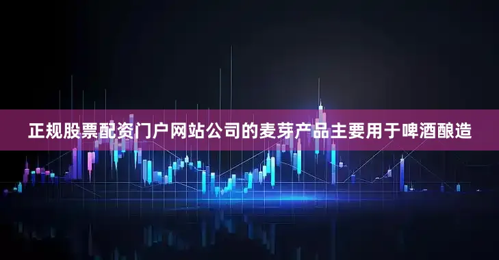 正规股票配资门户网站公司的麦芽产品主要用于啤酒酿造