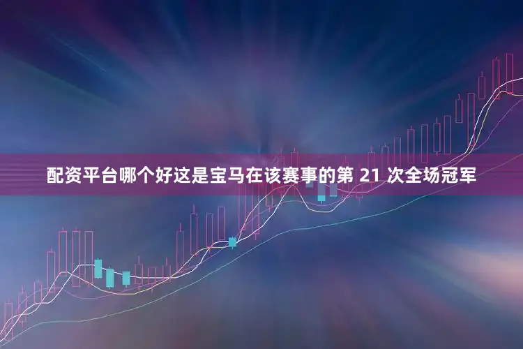配资平台哪个好这是宝马在该赛事的第 21 次全场冠军