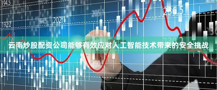 云南炒股配资公司能够有效应对人工智能技术带来的安全挑战