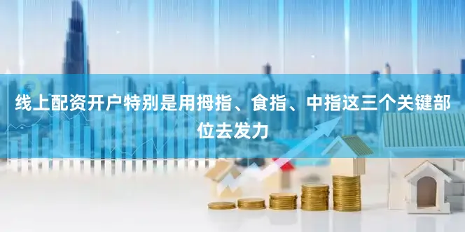 线上配资开户特别是用拇指、食指、中指这三个关键部位去发力