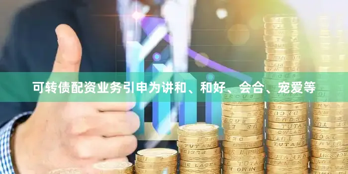 可转债配资业务引申为讲和、和好、会合、宠爱等