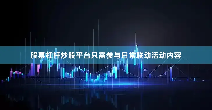 股票杠杆炒股平台只需参与日常联动活动内容