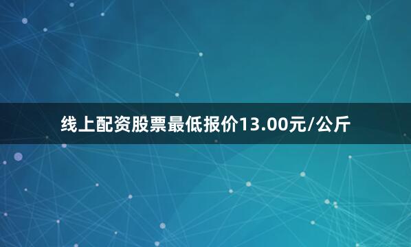 线上配资股票最低报价13.00元/公斤