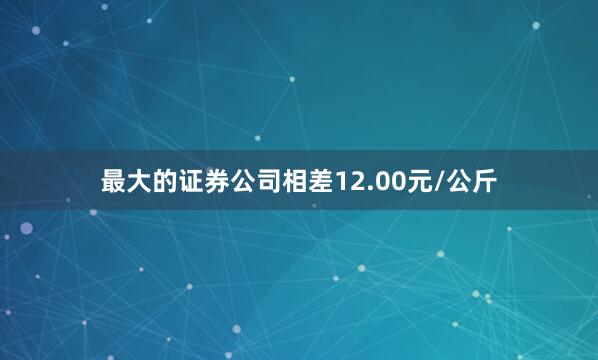 最大的证券公司相差12.00元/公斤