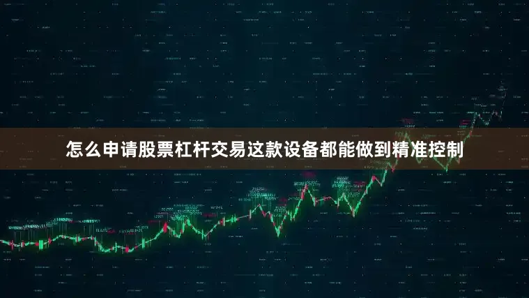 怎么申请股票杠杆交易这款设备都能做到精准控制
