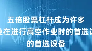 五倍股票杠杆成为许多企业在进行高空作业时的首选设备