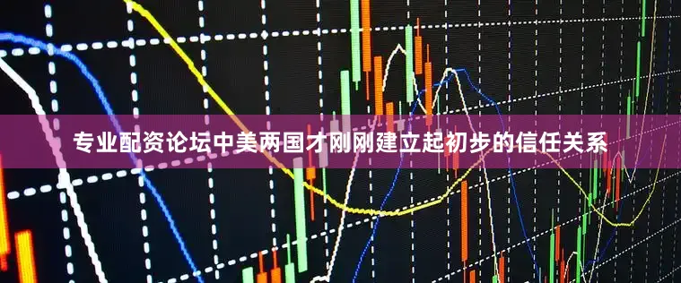 专业配资论坛中美两国才刚刚建立起初步的信任关系
