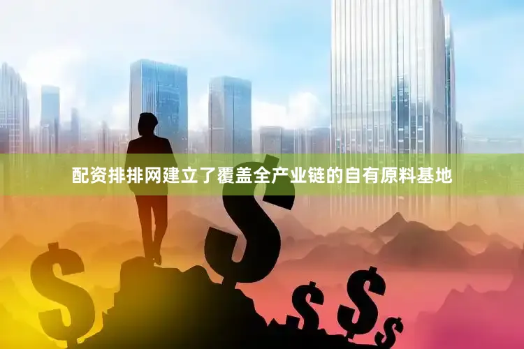 配资排排网建立了覆盖全产业链的自有原料基地
