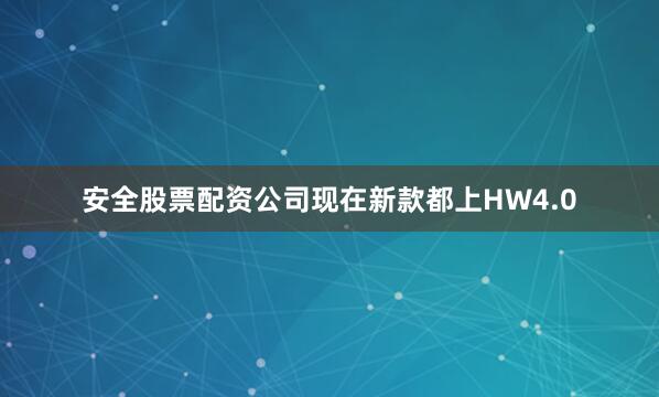 安全股票配资公司现在新款都上HW4.0