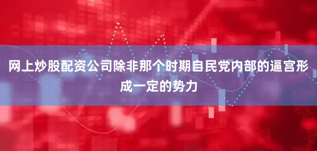 网上炒股配资公司除非那个时期自民党内部的逼宫形成一定的势力