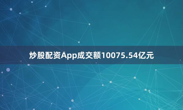 炒股配资App成交额10075.54亿元