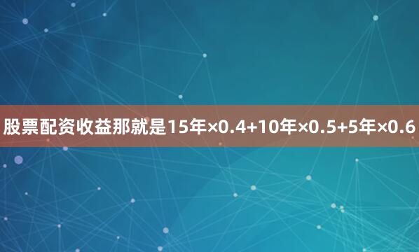 股票配资收益那就是15年×0.4+10年×0.5+5年×0.6