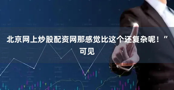北京网上炒股配资网那感觉比这个还复杂呢！”可见