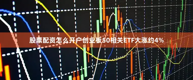 股票配资怎么开户创业板50相关ETF大涨约4%