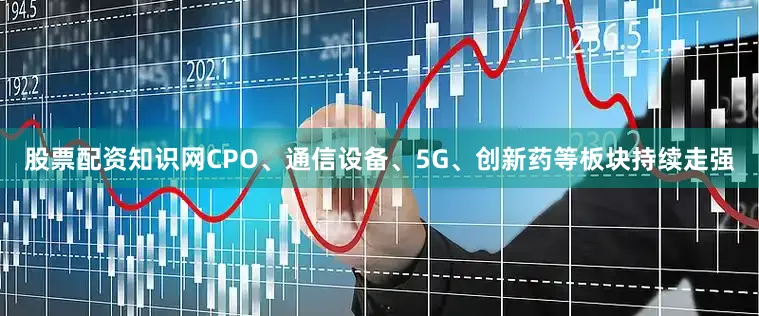股票配资知识网CPO、通信设备、5G、创新药等板块持续走强