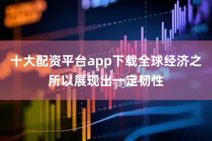 十大配资平台app下载全球经济之所以展现出一定韧性
