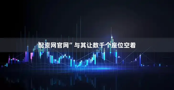 配资网官网”与其让数千个座位空着