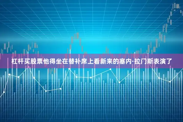杠杆买股票他得坐在替补席上看新来的塞内·拉门斯表演了