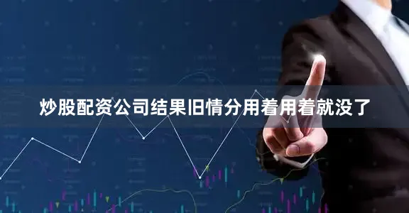 炒股配资公司结果旧情分用着用着就没了