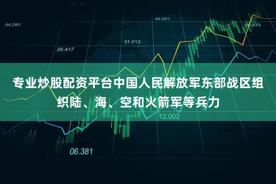 专业炒股配资平台中国人民解放军东部战区组织陆、海、空和火箭军等兵力