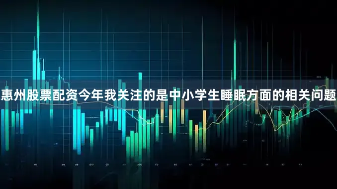 惠州股票配资今年我关注的是中小学生睡眠方面的相关问题