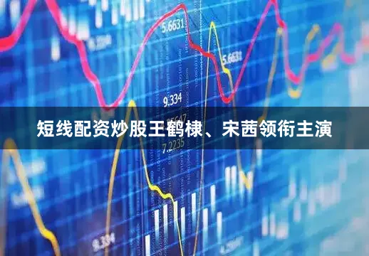 短线配资炒股王鹤棣、宋茜领衔主演