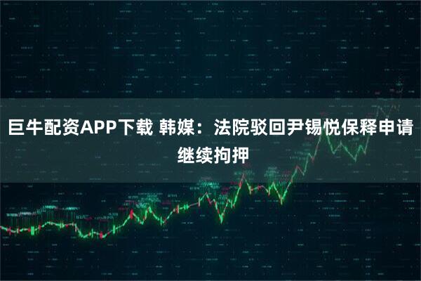 巨牛配资APP下载 韩媒：法院驳回尹锡悦保释申请 继续拘押