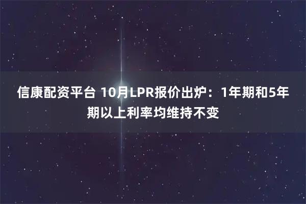 信康配资平台 10月LPR报价出炉：1年期和5年期以上利率均维持不变