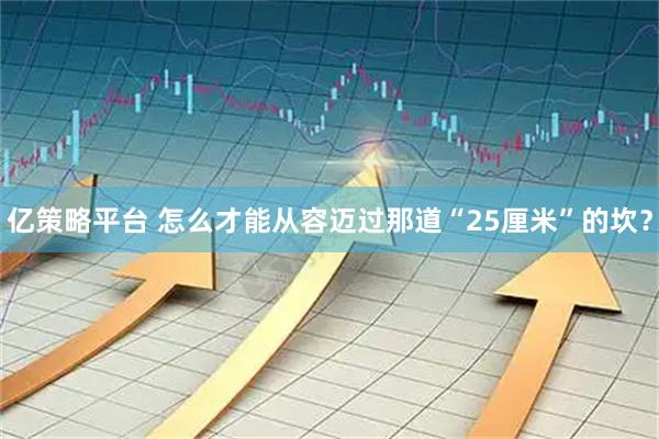 亿策略平台 怎么才能从容迈过那道“25厘米”的坎？