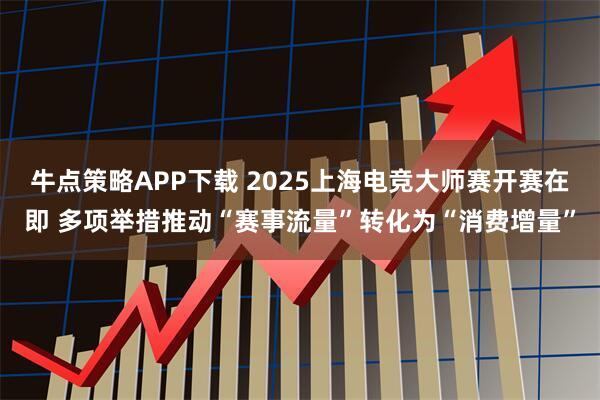 牛点策略APP下载 2025上海电竞大师赛开赛在即 多项举措推动“赛事流量”转化为“消费增量”