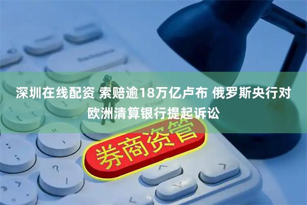 深圳在线配资 索赔逾18万亿卢布 俄罗斯央行对欧洲清算银行提起诉讼