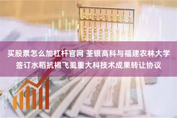 买股票怎么加杠杆官网 荃银高科与福建农林大学签订水稻抗褐飞虱重大科技术成果转让协议