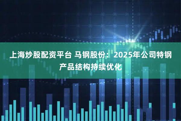 上海炒股配资平台 马钢股份:2025年公司特钢产品结构持续优化