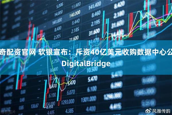 宇奇配资官网 软银宣布:斥资40亿美元收购数据中心公司DigitalBridge