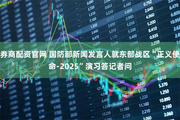 券商配资官网 国防部新闻发言人就东部战区“正义使命-2025”演习答记者问