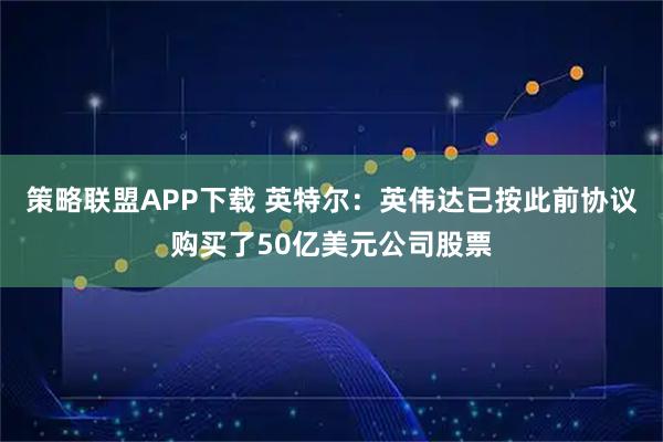 策略联盟APP下载 英特尔:英伟达已按此前协议购买了50亿美元公司股票