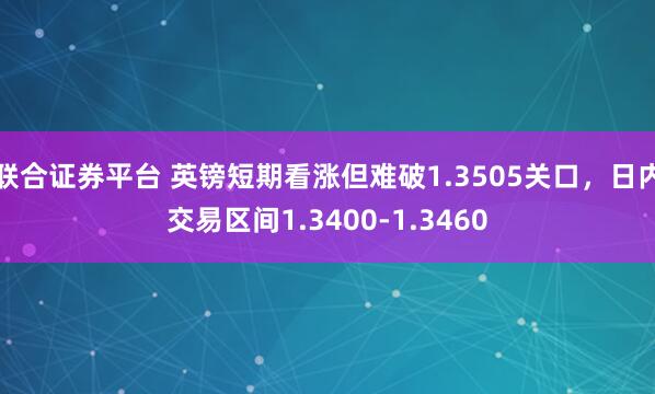 联合证券平台 英镑短期看涨但难破1.3505关口，日内交易区间1.3400-1.3460