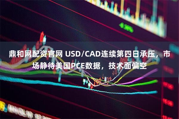 鼎和网配资官网 USD/CAD连续第四日承压，市场静待美国PCE数据，技术面偏空