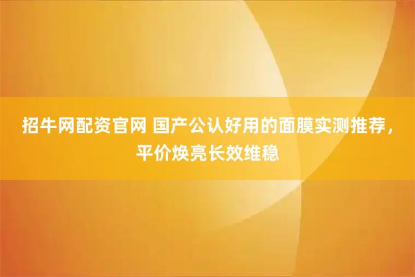 招牛网配资官网 国产公认好用的面膜实测推荐，平价焕亮长效维稳