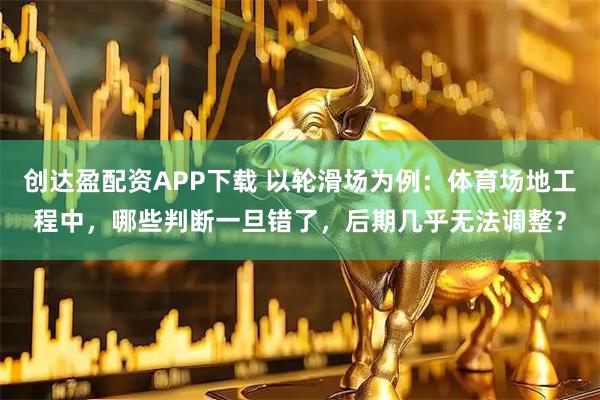 创达盈配资APP下载 以轮滑场为例：体育场地工程中，哪些判断一旦错了，后期几乎无法调整？